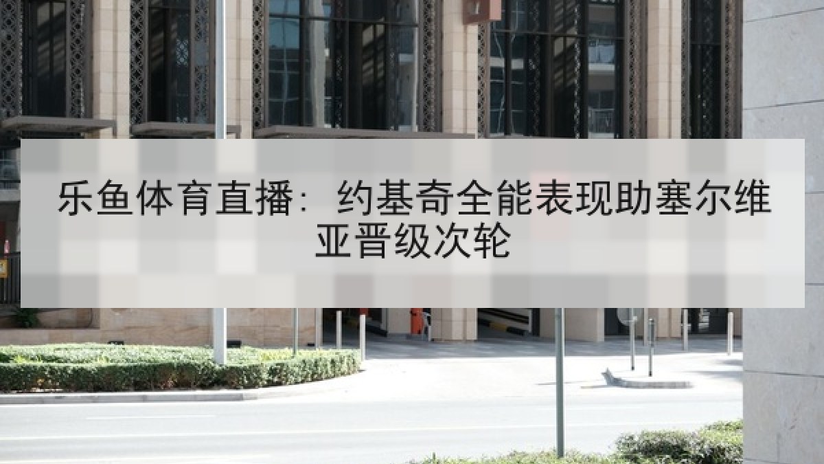 乐鱼体育直播: 约基奇全能表现助塞尔维亚晋级次轮 乐鱼体育直播: 约基奇全能表现助塞尔维亚晋级次轮