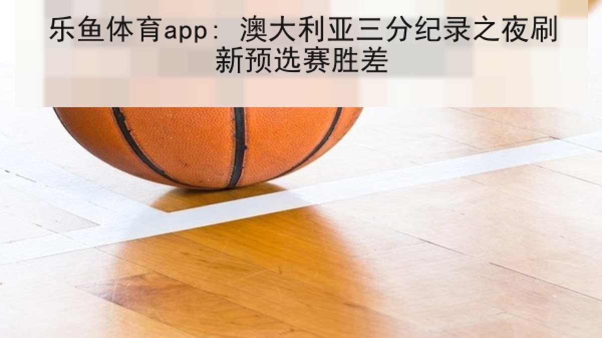 乐鱼体育app: 澳大利亚三分纪录之夜刷新预选赛胜差