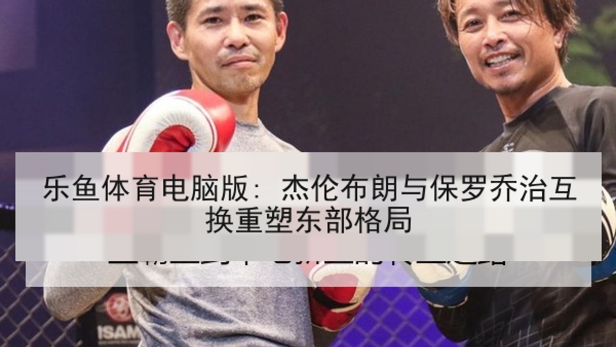 乐鱼体育电脑版: 杰伦布朗与保罗乔治互换重塑东部格局 乐鱼体育电脑版: 杰伦布朗与保罗乔治互换重塑东部格局