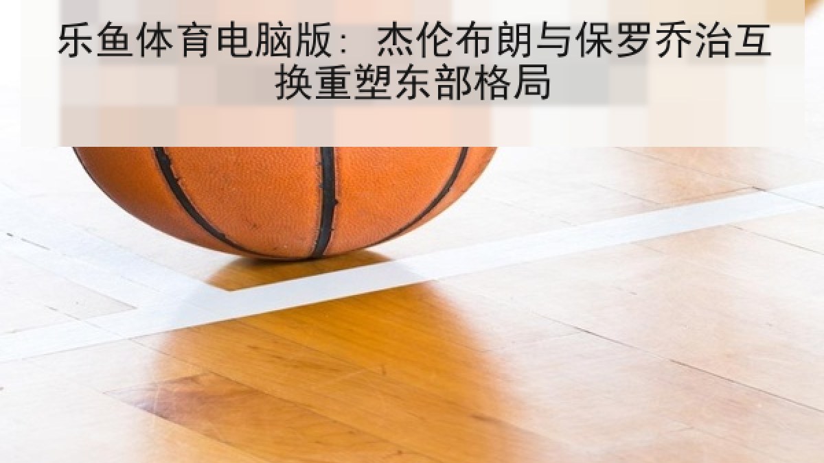 乐鱼体育电脑版: 杰伦布朗与保罗乔治互换重塑东部格局