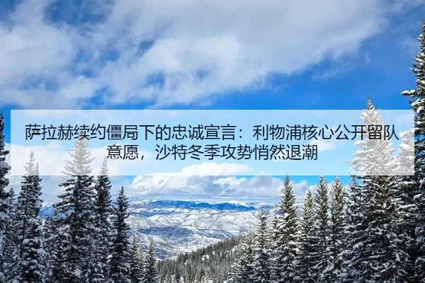 萨拉赫续约僵局下的忠诚宣言：利物浦核心公开留队意愿，沙特冬季攻势悄然退潮