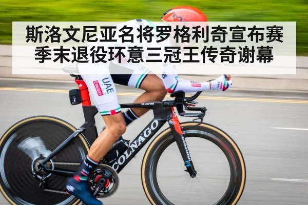 斯洛文尼亚名将罗格利奇宣布赛季末退役环意三冠王传奇谢幕