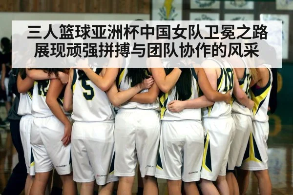三人篮球亚洲杯中国女队卫冕之路展现顽强拼搏与团队协作的风采