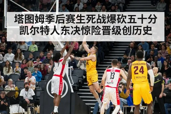 塔图姆季后赛生死战爆砍五十分 凯尔特人东决惊险晋级创历史