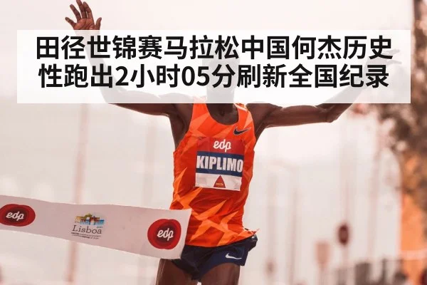 田径世锦赛马拉松中国何杰历史性跑出2小时05分刷新全国纪录