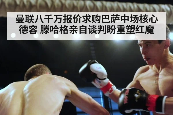 曼联八千万报价求购巴萨中场核心德容 滕哈格亲自谈判盼重塑红魔